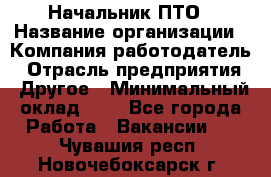 Начальник ПТО › Название организации ­ Компания-работодатель › Отрасль предприятия ­ Другое › Минимальный оклад ­ 1 - Все города Работа » Вакансии   . Чувашия респ.,Новочебоксарск г.